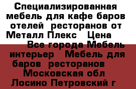 Специализированная мебель для кафе,баров,отелей, ресторанов от Металл Плекс › Цена ­ 5 000 - Все города Мебель, интерьер » Мебель для баров, ресторанов   . Московская обл.,Лосино-Петровский г.